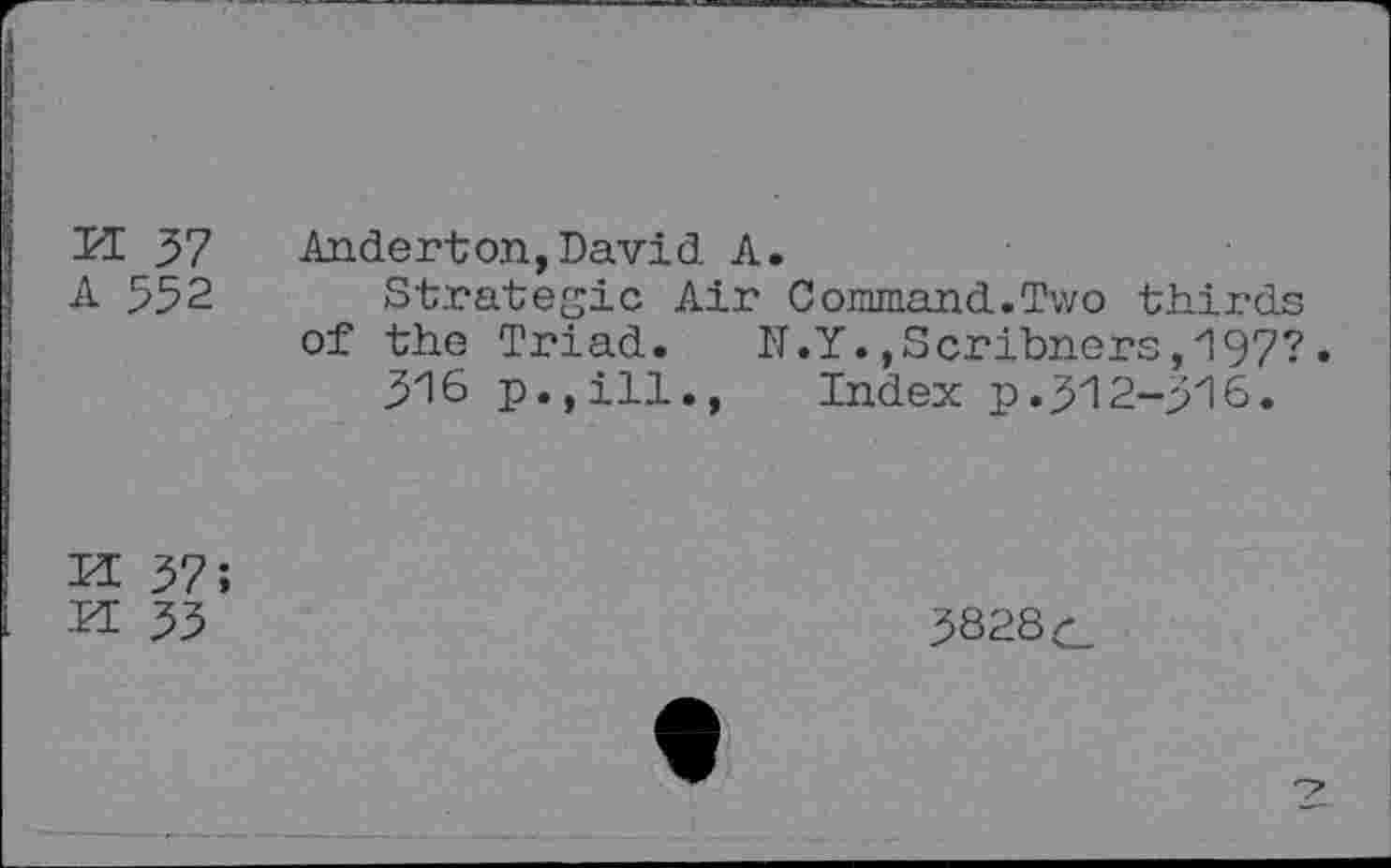 ﻿U 37	Anderton,David A.
A 552 Strategic Air Command.Two thirds of the Triad.	N.Y.,Scribners,197?.
316 p.,ill., Index p.312-316.
H 37;
H 33
3828c